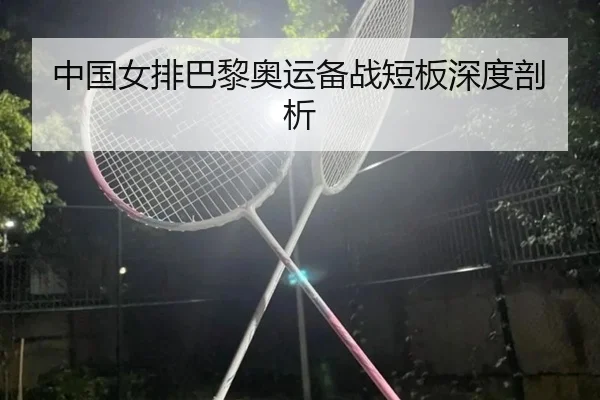 中国女排巴黎奥运备战短板深度剖析